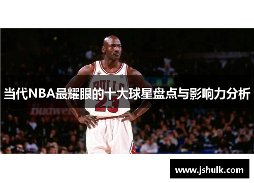 当代NBA最耀眼的十大球星盘点与影响力分析