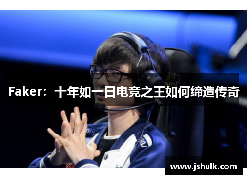 Faker：十年如一日电竞之王如何缔造传奇