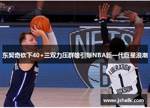 东契奇砍下40+三双力压群雄引爆NBA新一代巨星浪潮