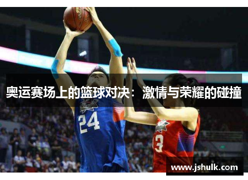 奥运赛场上的篮球对决:激情与荣耀的碰撞