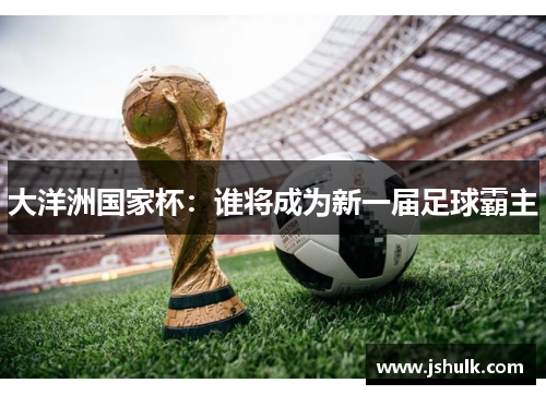 大洋洲国家杯:谁将成为新一届足球霸主