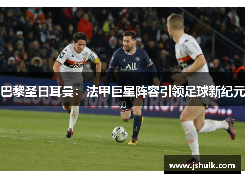 巴黎圣日耳曼:法甲巨星阵容引领足球新纪元