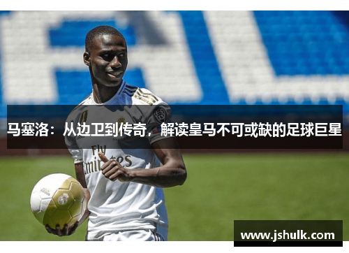 马塞洛:从边卫到传奇,解读皇马不可或缺的足球巨星