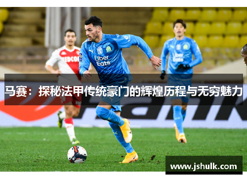 马赛:探秘法甲传统豪门的辉煌历程与无穷魅力