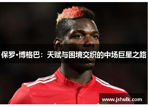 保罗·博格巴:天赋与困境交织的中场巨星之路