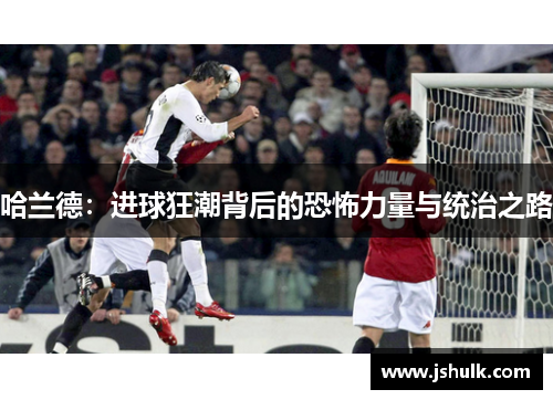 哈兰德:进球狂潮背后的恐怖力量与统治之路