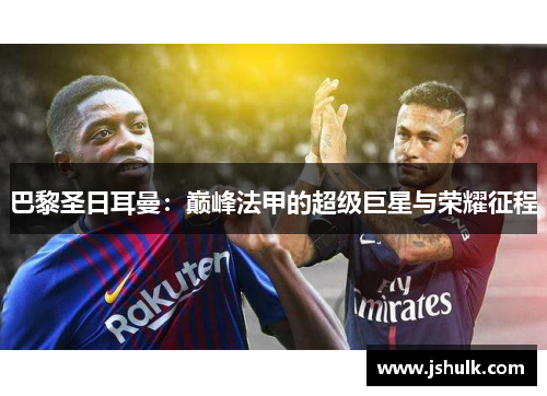 巴黎圣日耳曼:巅峰法甲的超级巨星与荣耀征程