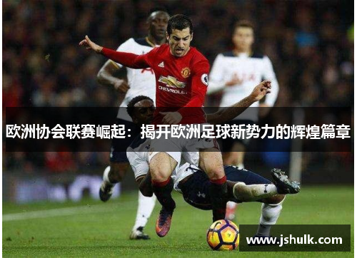 欧洲协会联赛崛起:揭开欧洲足球新势力的辉煌篇章