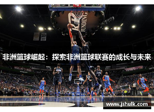 非洲篮球崛起:探索非洲篮球联赛的成长与未来