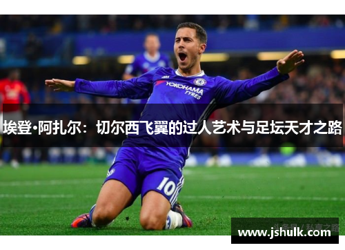 埃登·阿扎尔:切尔西飞翼的过人艺术与足坛天才之路