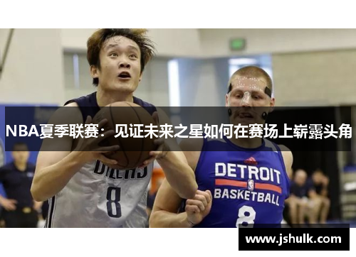 NBA夏季联赛:见证未来之星如何在赛场上崭露头角