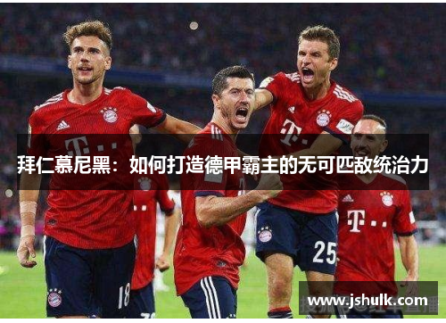 拜仁慕尼黑:如何打造德甲霸主的无可匹敌统治力