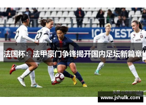 法国杯:法甲豪门争锋揭开国内足坛新篇章
