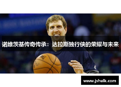 诺维茨基传奇传承:达拉斯独行侠的荣耀与未来