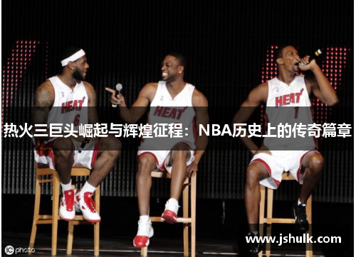热火三巨头崛起与辉煌征程:NBA历史上的传奇篇章
