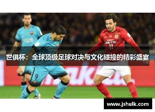 世俱杯:全球顶级足球对决与文化碰撞的精彩盛宴