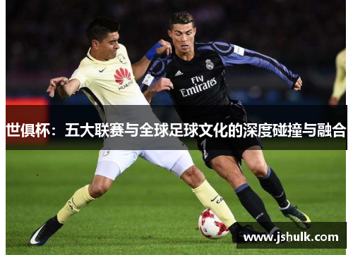 世俱杯:五大联赛与全球足球文化的深度碰撞与融合