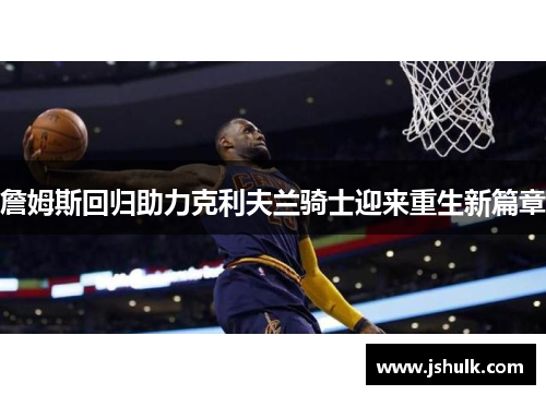 詹姆斯回归助力克利夫兰骑士迎来重生新篇章 詹姆斯回归助力克利夫兰骑士迎来重生新篇章