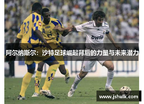 阿尔纳斯尔:沙特足球崛起背后的力量与未来潜力