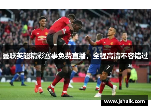 曼联英超精彩赛事免费直播,全程高清不容错过