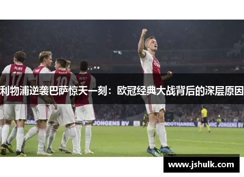 利物浦逆袭巴萨惊天一刻:欧冠经典大战背后的深层原因