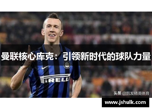 曼联核心库克:引领新时代的球队力量