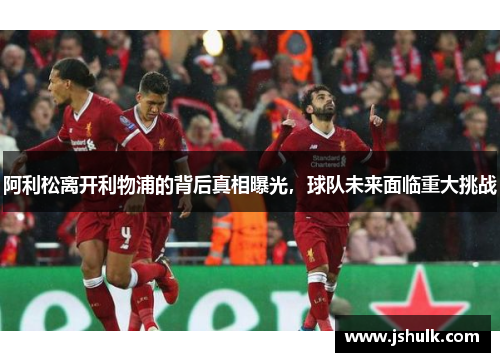 阿利松离开利物浦的背后真相曝光,球队未来面临重大挑战