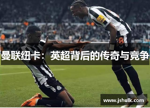 曼联纽卡:英超背后的传奇与竞争