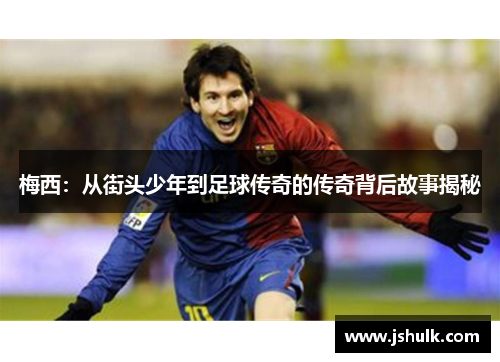 梅西:从街头少年到足球传奇的传奇背后故事揭秘